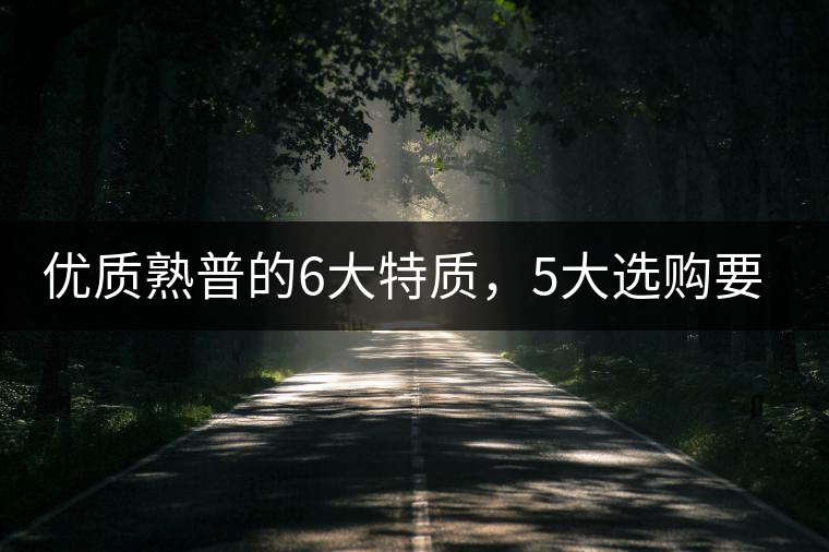 優(yōu)質(zhì)熟普的6大特質(zhì)，5大選購(gòu)要點(diǎn)
