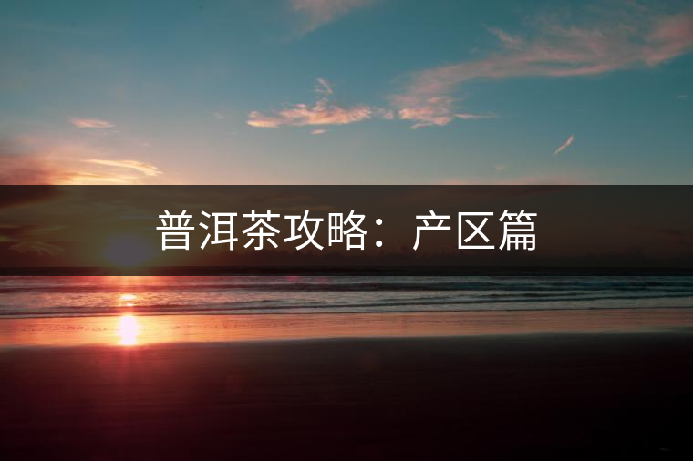 普洱茶攻略:產(chǎn)區(qū)篇 普洱茶攻略:產(chǎn)區(qū)篇