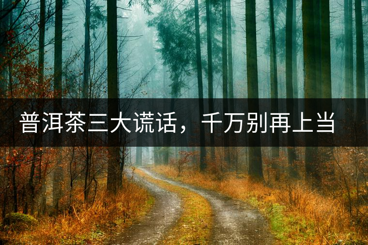 普洱茶三大謊話，千萬別再上當(dāng)了