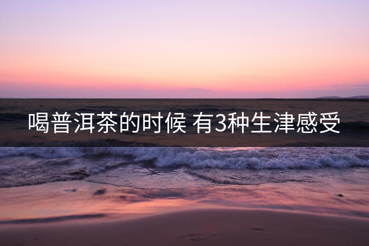 喝普洱茶的時(shí)候 有3種生津感受 喝普洱茶的時(shí)候 有3種生津感受