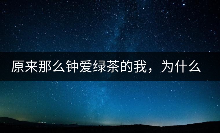 原來那么鐘愛綠茶的我，為什么輕易被普洱茶俘虜？
