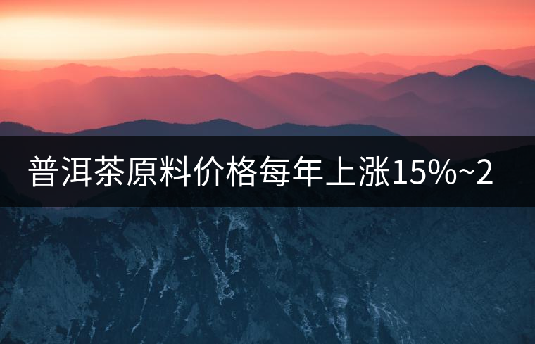 普洱茶原料價(jià)格每年上漲15%~20% 西南地區(qū)重慶市場份額最少 普洱茶原料價(jià)格每年上漲15%~20% 西南地區(qū)重慶市場份額最少