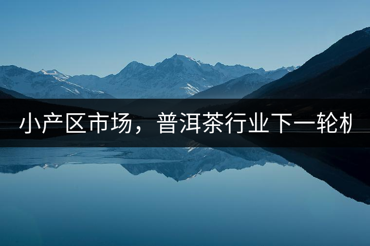 小產(chǎn)區(qū)市場，普洱茶行業(yè)下一輪機(jī)遇？
