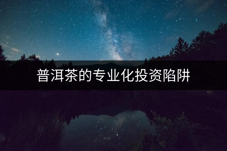 普洱茶的專(zhuān)業(yè)化投資陷阱 普洱茶的專(zhuān)業(yè)化投資陷阱