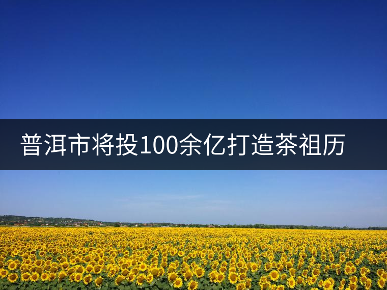 普洱市將投100余億打造茶祖歷史文化旅游項目 普洱市將投100余億打造茶祖歷史文化旅游項目