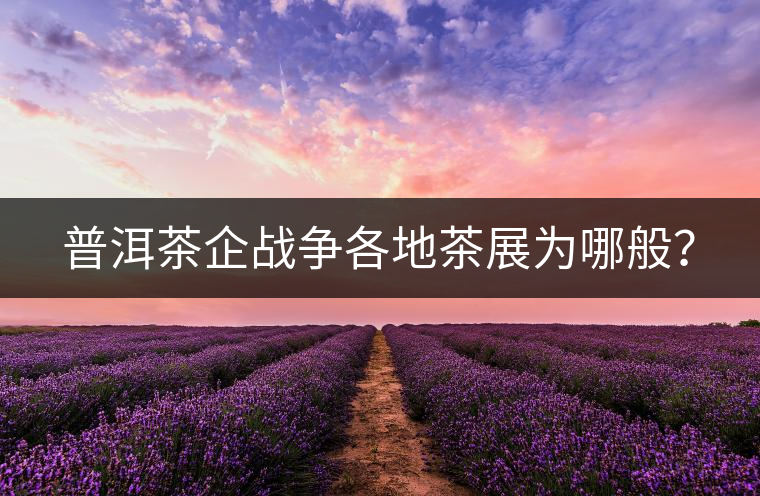 普洱茶企戰(zhàn)爭(zhēng)各地茶展為哪般？