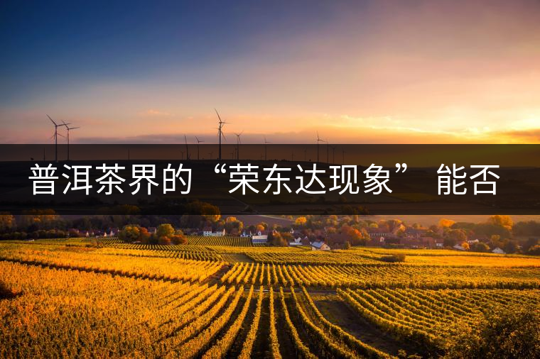 普洱茶界的“榮東達(dá)現(xiàn)象” 能否為品牌發(fā)展找到下一個(gè)春天？