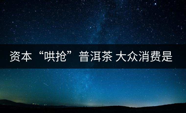 資本“哄搶”普洱茶 大眾消費(fèi)是主流 資本“哄搶”普洱茶 大眾消費(fèi)是主流