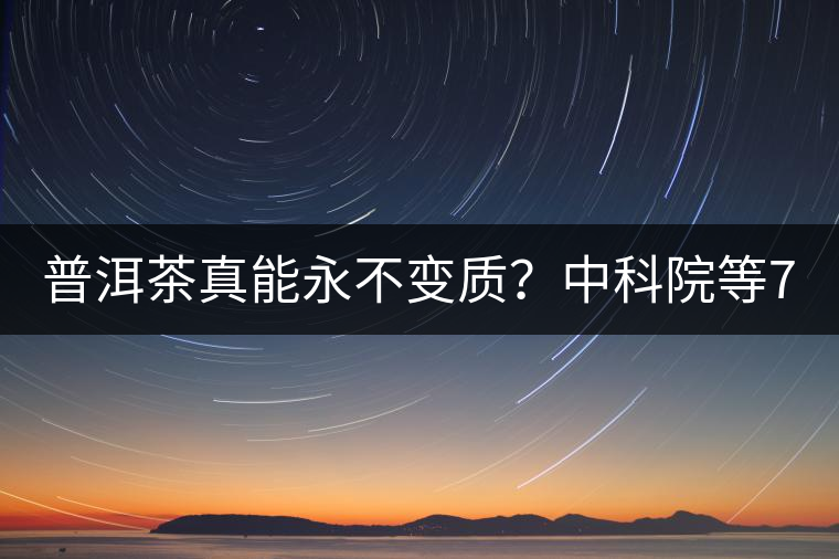 普洱茶真能永不變質(zhì)？中科院等7大權(quán)威機(jī)構(gòu) 歷時(shí)5年終于證實(shí)三大“神秘”傳說(shuō)