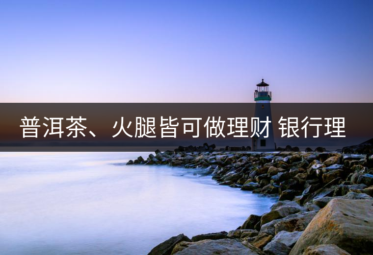 普洱茶、火腿皆可做理財(cái) 銀行理財(cái)越來越另類