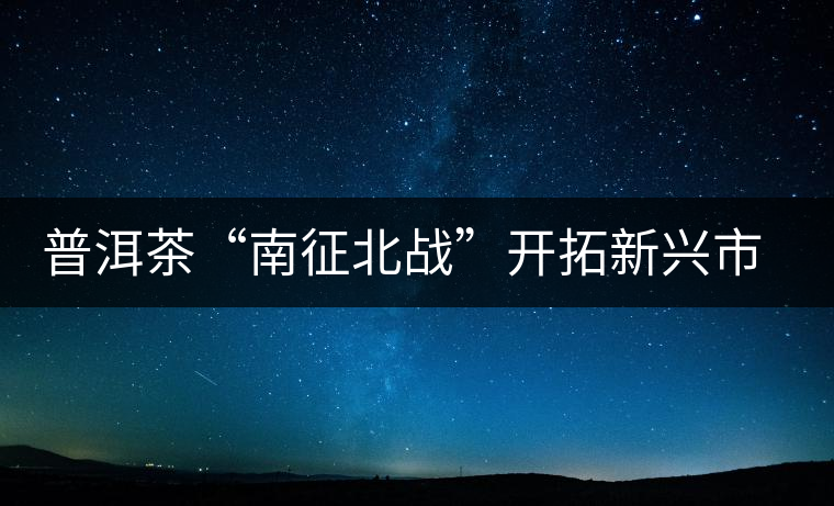普洱茶“南征北戰(zhàn)”開拓新興市場(chǎng) 普洱茶“南征北戰(zhàn)”開拓新興市場(chǎng)