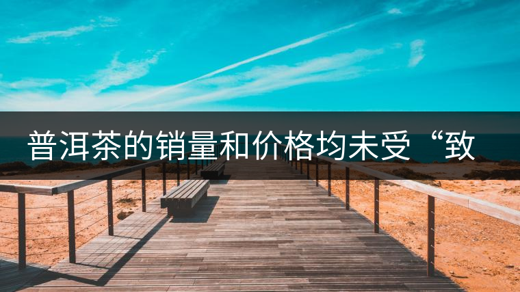 普洱茶的銷量和價格均未受“致癌說”影響出現(xiàn)波動