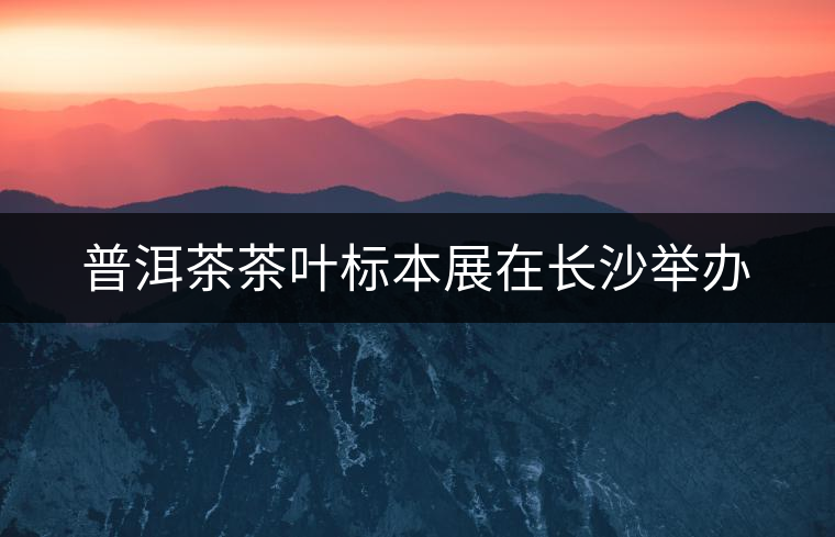 普洱茶茶葉標(biāo)本展在長沙舉辦 普洱茶茶葉標(biāo)本展在長沙舉辦