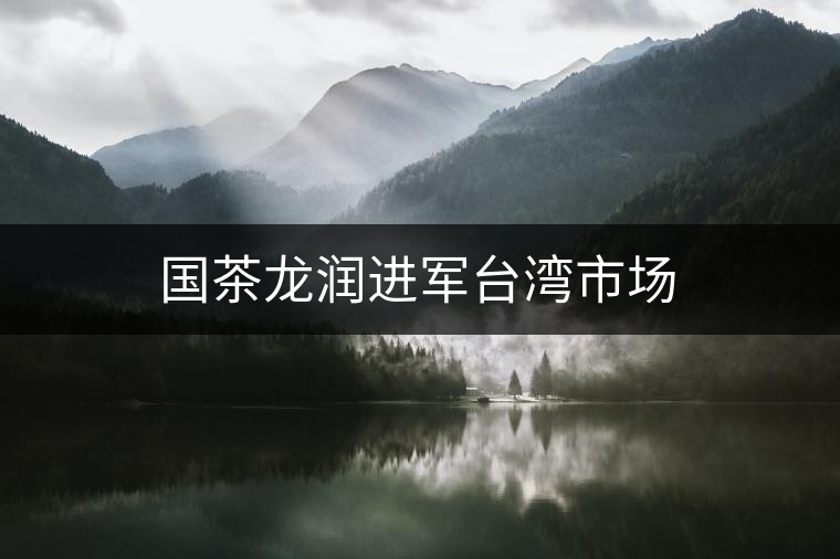 國(guó)茶龍潤(rùn)進(jìn)軍臺(tái)灣市場(chǎng)