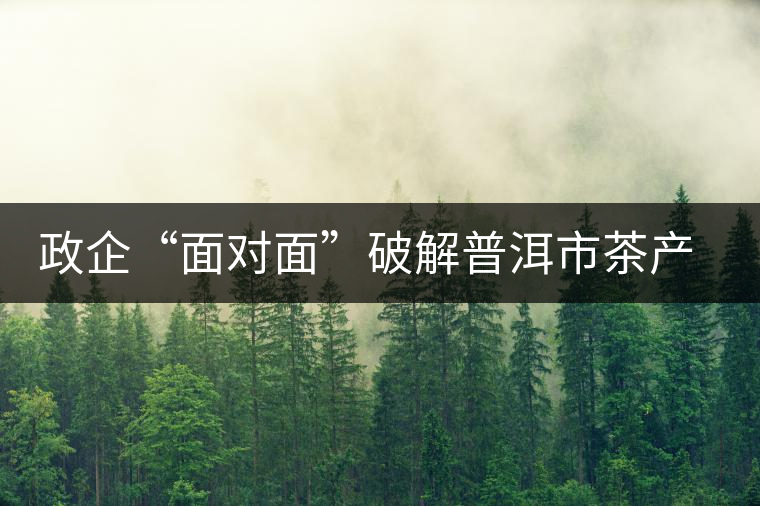 政企“面對(duì)面”破解普洱市茶產(chǎn)業(yè)發(fā)展“瓶頸” 政企“面對(duì)面”破解普洱市茶產(chǎn)業(yè)發(fā)展“瓶頸”