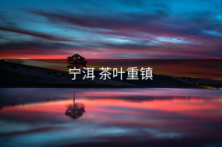 寧洱 茶葉重鎮(zhèn) 寧洱 茶葉重鎮(zhèn)