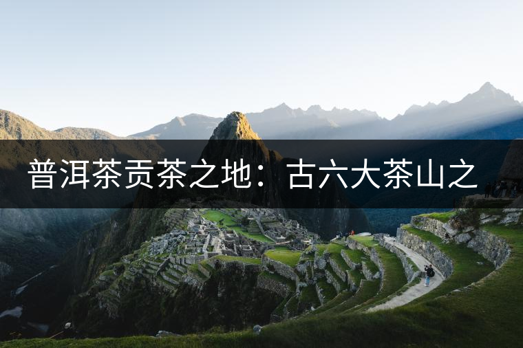 普洱茶貢茶之地：古六大茶山之首，古鎮(zhèn)易武