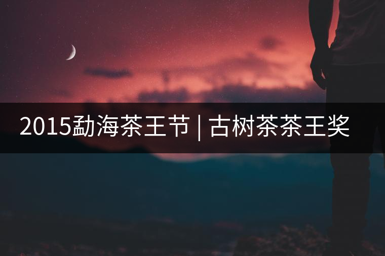 2015勐海茶王節(jié) | 古樹茶茶王獎 | 茶葉拍賣5700一公斤