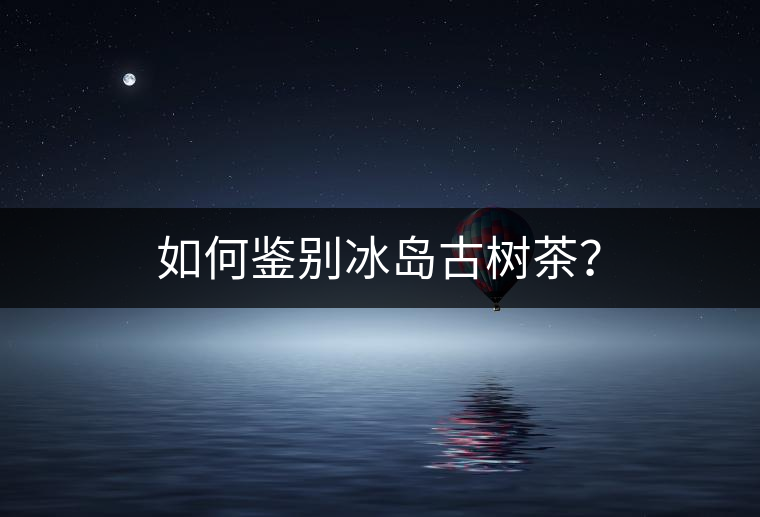 如何鑒別冰島古樹(shù)茶？