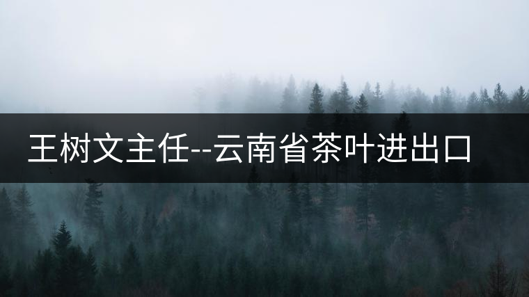 王樹文主任--云南省茶葉進(jìn)出口公司首任辦公室主任 王樹文主任--云南省茶葉進(jìn)出口公司首任辦公室主任