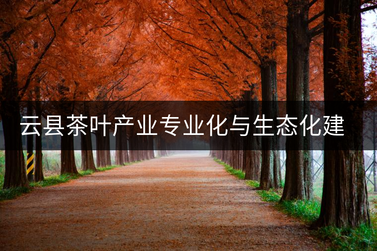 云縣茶葉產業(yè)專業(yè)化與生態(tài)化建設初探 云縣茶葉產業(yè)專業(yè)化與生態(tài)化建設初探