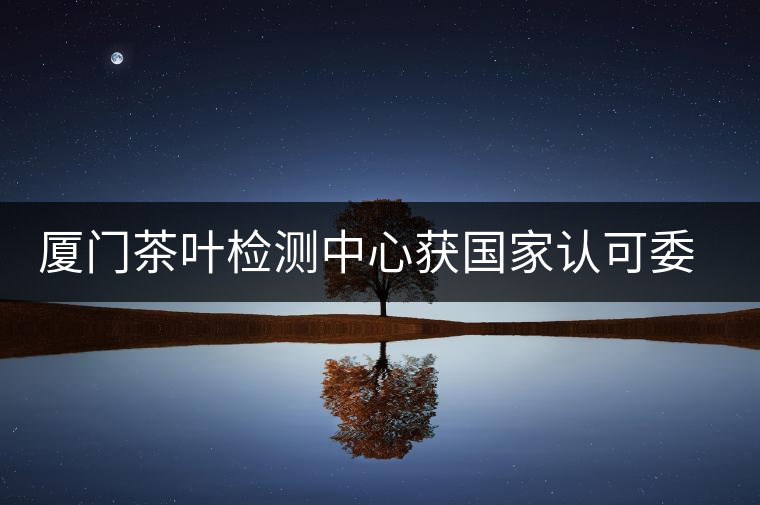 廈門(mén)茶葉檢測(cè)中心獲國(guó)家認(rèn)可委實(shí)驗(yàn)室認(rèn)可資格證書(shū) 廈門(mén)茶葉檢測(cè)中心獲國(guó)家認(rèn)可委實(shí)驗(yàn)室認(rèn)可資格證書(shū)