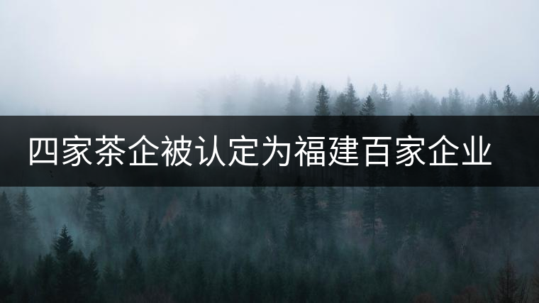 四家茶企被認(rèn)定為福建百家企業(yè)知名字號(hào)