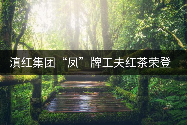 滇紅集團“鳳”牌工夫紅茶榮登“云南名牌農(nóng)產(chǎn)品”榜 滇紅集團“鳳”牌工夫紅茶榮登“云南名牌農(nóng)產(chǎn)品”榜