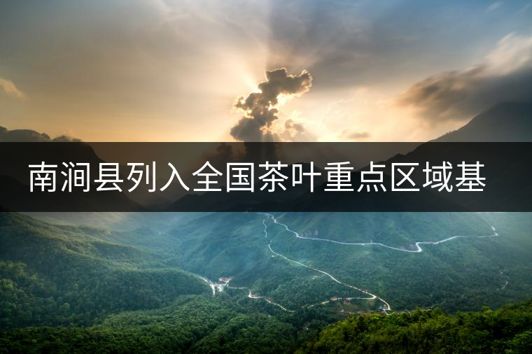 南澗縣列入全國(guó)茶葉重點(diǎn)區(qū)域基地縣 南澗縣列入全國(guó)茶葉重點(diǎn)區(qū)域基地縣