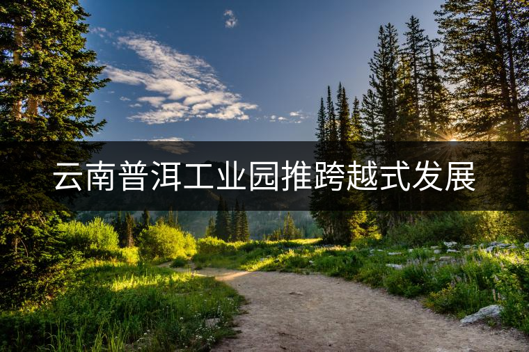云南普洱工業(yè)園推跨越式發(fā)展 云南普洱工業(yè)園推跨越式發(fā)展