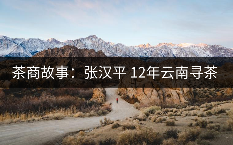 茶商故事:張漢平 12年云南尋茶路 茶商故事:張漢平 12年云南尋茶路
