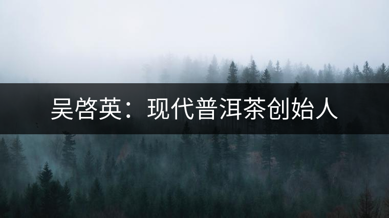 吳啓英：現(xiàn)代普洱茶創(chuàng)始人