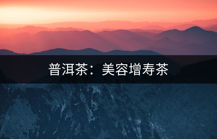 普洱茶:美容增壽茶 普洱茶:美容增壽茶