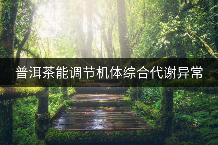 普洱茶能調(diào)節(jié)機(jī)體綜合代謝異常