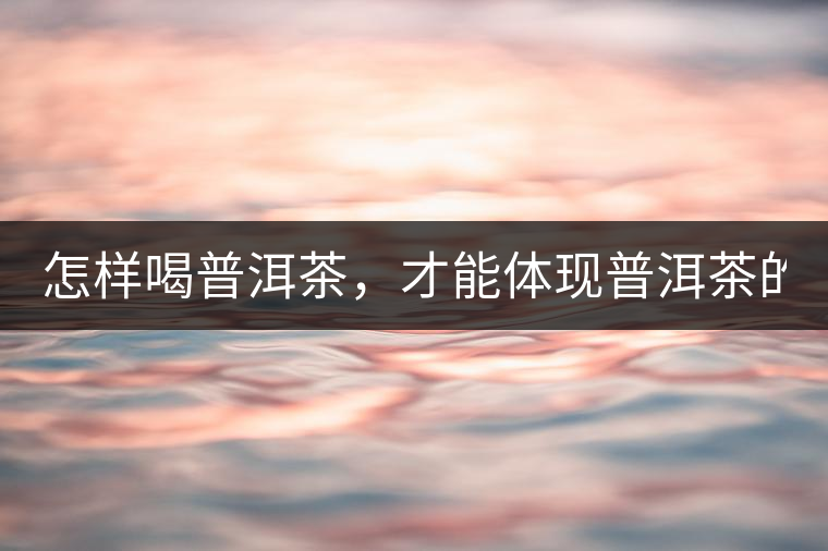 怎樣喝普洱茶，才能體現(xiàn)普洱茶的功效！