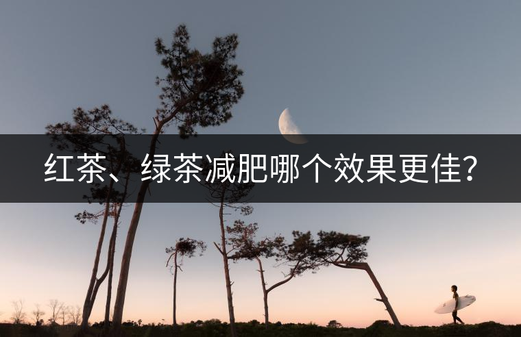 紅茶、綠茶減肥哪個效果更佳？