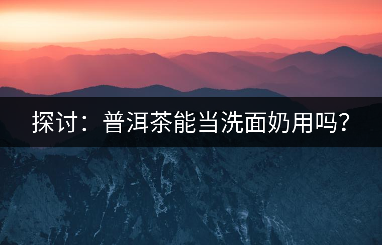 探討：普洱茶能當洗面奶用嗎？