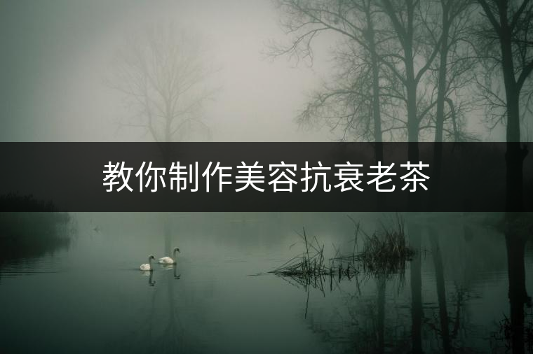 教你制作美容抗衰老茶 教你制作美容抗衰老茶