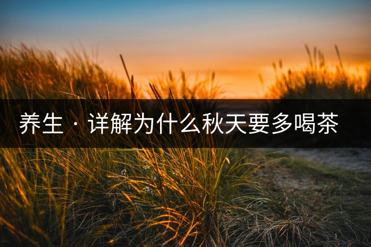 養(yǎng)生 · 詳解為什么秋天要多喝茶？適合喝哪些茶？