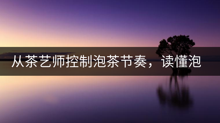 從茶藝師控制泡茶節(jié)奏，讀懂泡茶學(xué)問