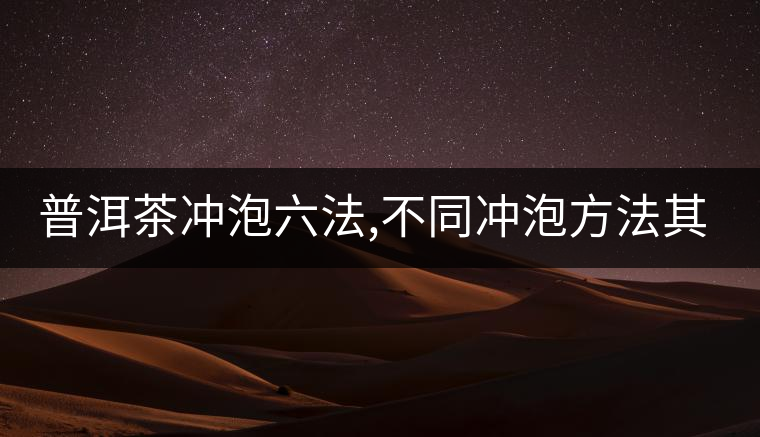 普洱茶沖泡六法,不同沖泡方法其特點是什么？