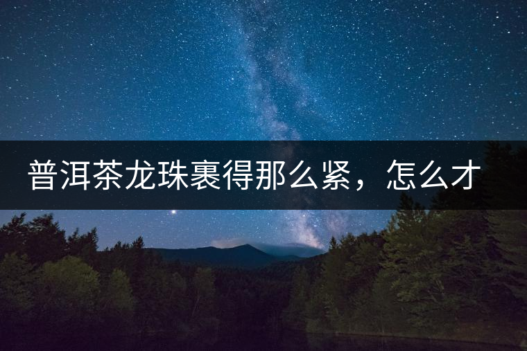 普洱茶龍珠裹得那么緊，怎么才能快速泡出滋味來？