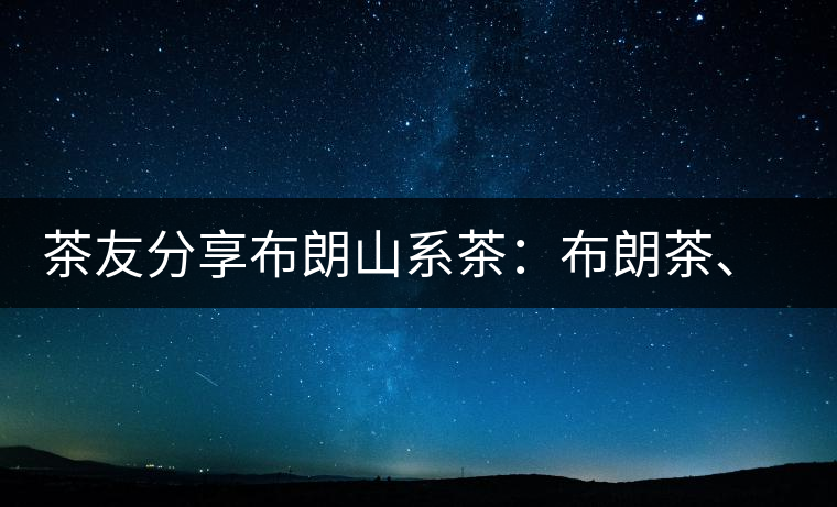 茶友分享布朗山系茶：布朗茶、老班章、老曼峨的區(qū)別