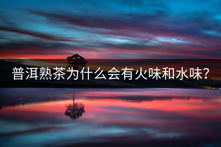 普洱熟茶為什么會(huì)有火味和水味？