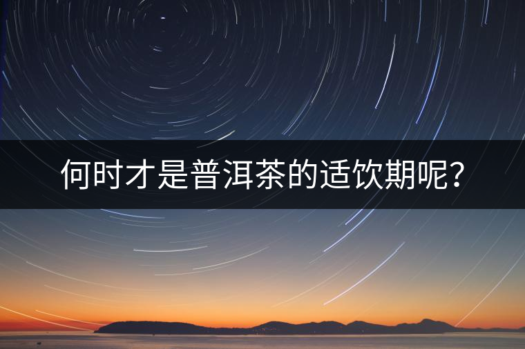 何時(shí)才是普洱茶的適飲期呢？