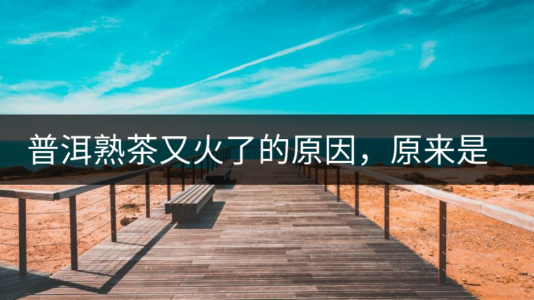 普洱熟茶又火了的原因，原來是這樣的……