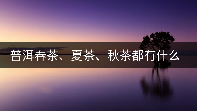普洱春茶、夏茶、秋茶都有什么特點(diǎn)？