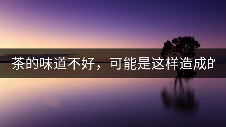 茶的味道不好，可能是這樣造成的！