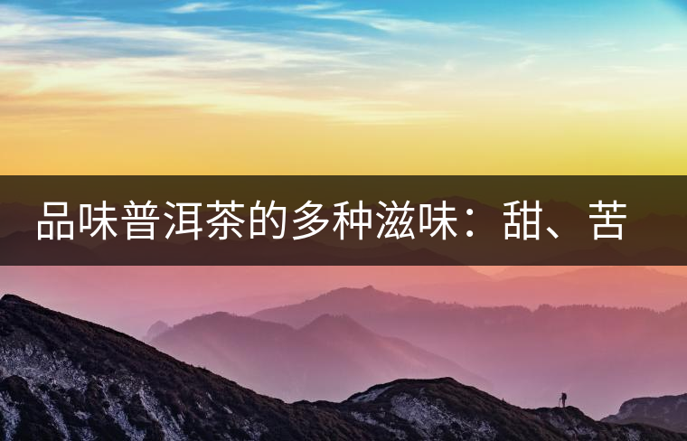 品味普洱茶的多種滋味：甜、苦、澀、酸、水、無味