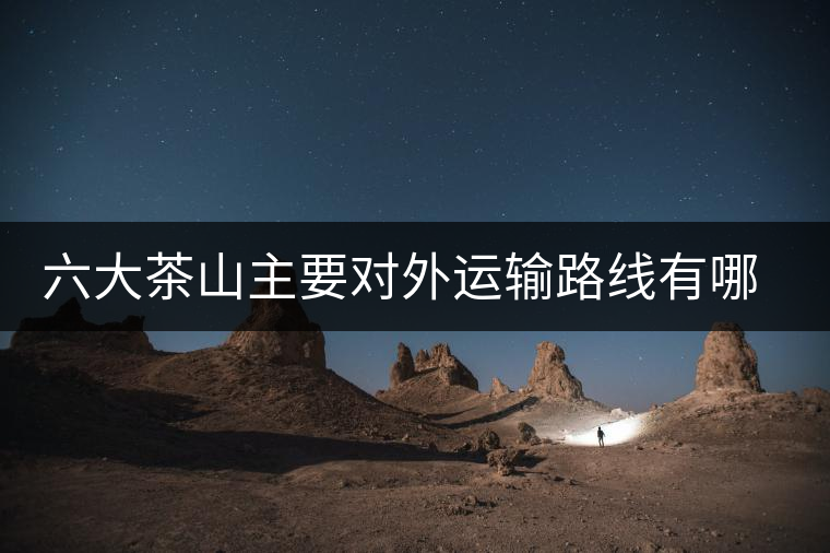 六大茶山主要對(duì)外運(yùn)輸路線有哪幾條? 六大茶山主要對(duì)外運(yùn)輸路線有哪幾條?